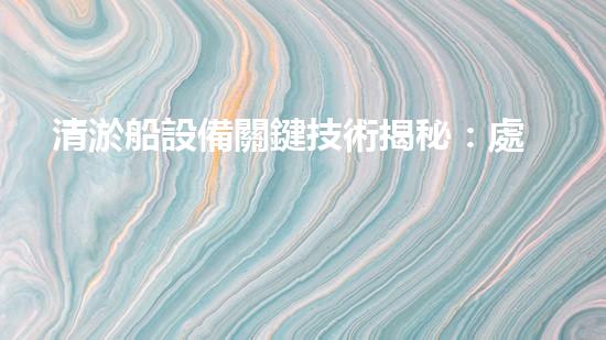 清淤船設備關鍵技術揭秘：處理污水處理難題！